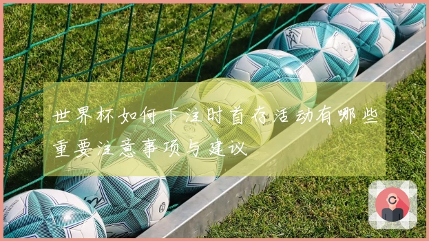 世界杯如何下注时首存活动有哪些重要注意事项与建议