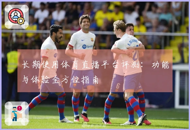长期使用体育直播平台评测：功能与体验全方位指南