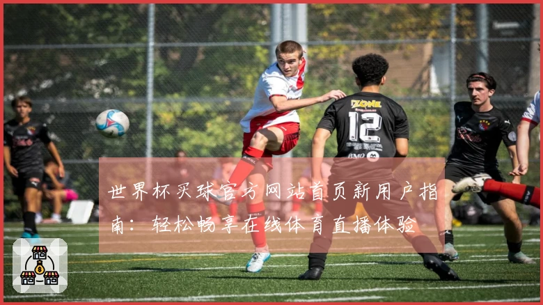 世界杯买球官方网站首页新用户指南：轻松畅享在线体育直播体验