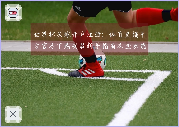 世界杯买球开户注册：体育直播平台官方下载安装新手指南及全功能体验