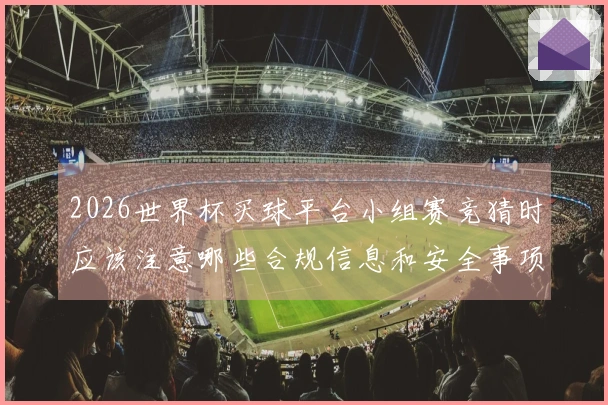2026世界杯买球平台小组赛竞猜时应该注意哪些合规信息和安全事项