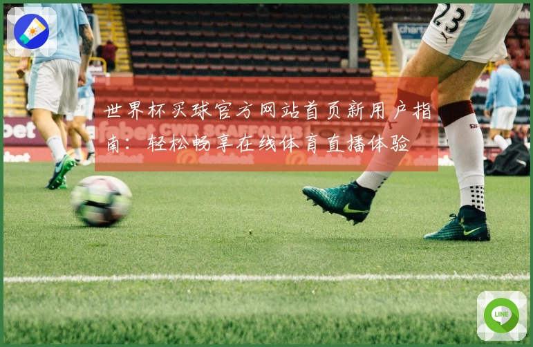 世界杯买球官方网站首页新用户指南：轻松畅享在线体育直播体验