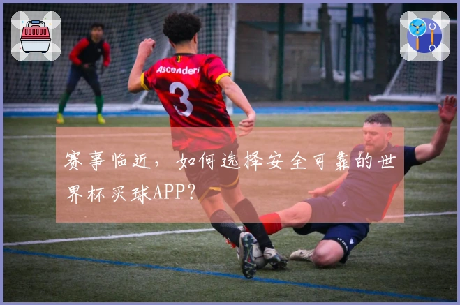 赛事临近，如何选择安全可靠的世界杯买球APP？