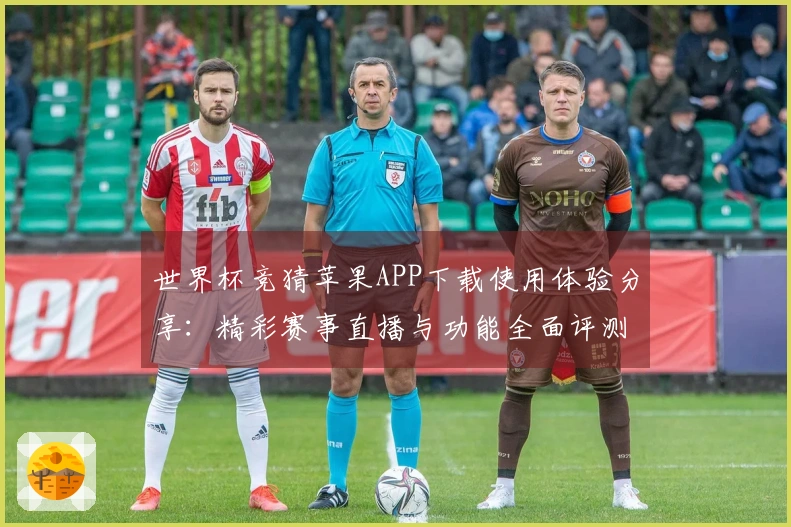 世界杯竞猜苹果APP下载使用体验分享：精彩赛事直播与功能全面评测