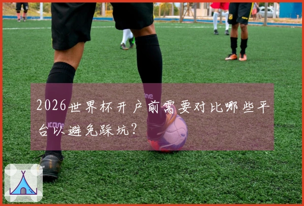 2026世界杯开户前需要对比哪些平台以避免踩坑？