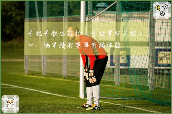 手把手教你轻松上手世界杯买球入口，畅享精彩赛事直播体验
