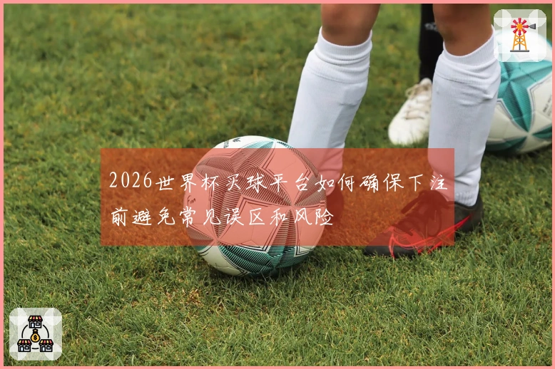 2026世界杯买球平台如何确保下注前避免常见误区和风险