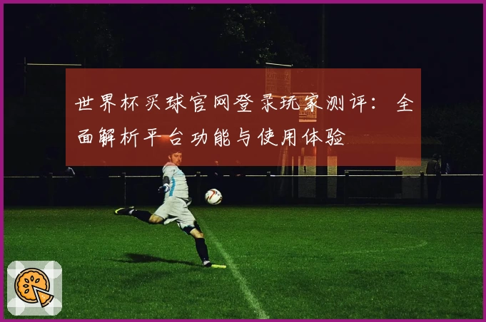 世界杯买球官网登录玩家测评：全面解析平台功能与使用体验