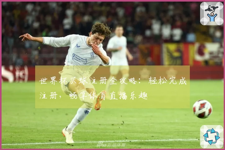 世界杯买球注册全攻略：轻松完成注册，畅享体育直播乐趣