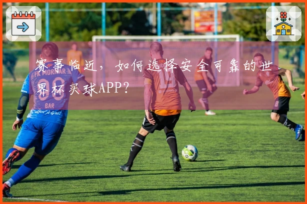 赛事临近，如何选择安全可靠的世界杯买球APP？