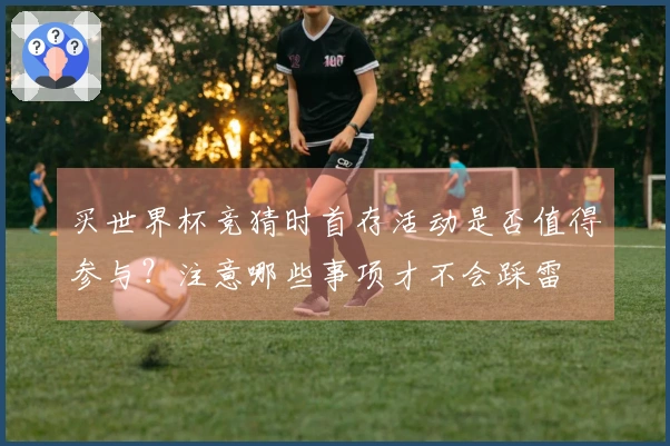 买世界杯竞猜时首存活动是否值得参与？注意哪些事项才不会踩雷