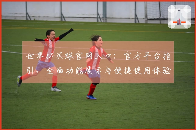 世界杯买球官网入口：官方平台指引，全面功能展示与便捷使用体验