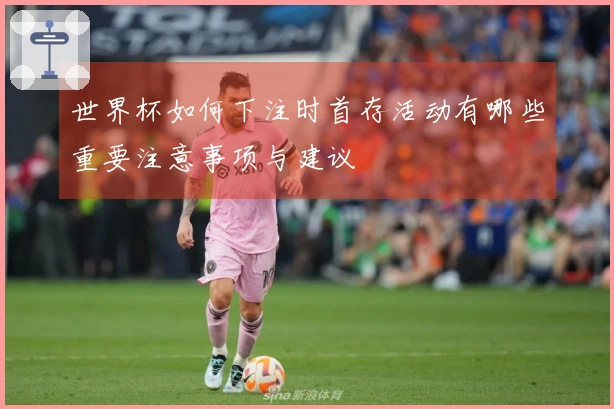 世界杯如何下注时首存活动有哪些重要注意事项与建议