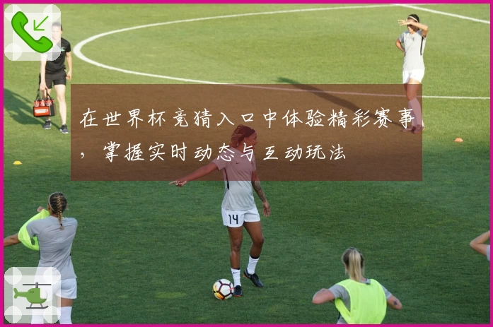 在世界杯竞猜入口中体验精彩赛事，掌握实时动态与互动玩法